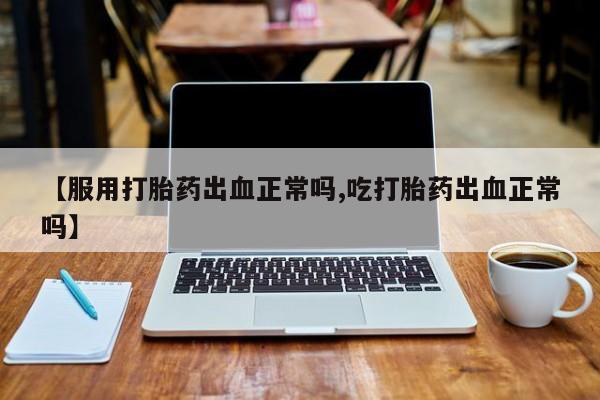 私人卖打胎药的联系方式微信【服用打胎药出血正常吗,吃打胎药出血正常吗】