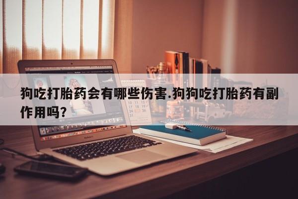 私人卖打胎药的联系方式微信狗吃打胎药会有哪些伤害.狗狗吃打胎药有副作用吗？