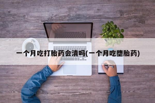 私人卖打胎药的联系方式微信一个月吃打胎药会清吗(一个月吃堕胎药)