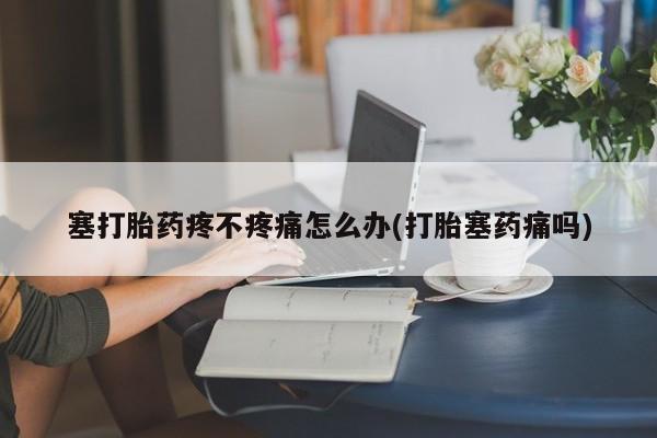 私人卖打胎药的联系方式微信塞打胎药疼不疼痛怎么办(打胎塞药痛吗)