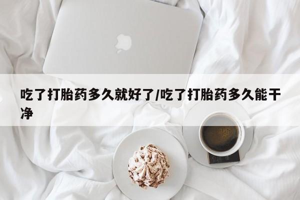 私人卖打胎药的联系方式微信吃了打胎药多久就好了/吃了打胎药多久能干净