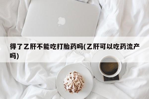 私人卖打胎药的联系方式微信得了乙肝不能吃打胎药吗(乙肝可以吃药流产吗)