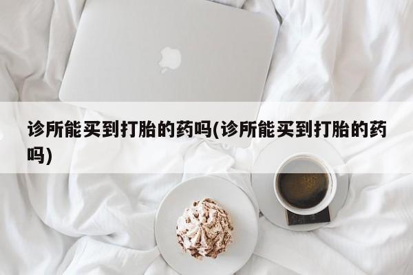 私人卖打胎药的联系方式微信诊所能买到打胎的药吗(诊所能买到打胎的药吗)