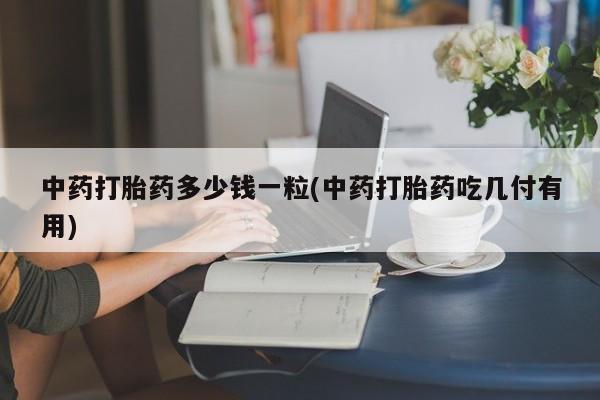私人卖打胎药的联系方式微信中药打胎药多少钱一粒(中药打胎药吃几付有用)