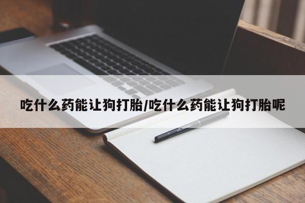 私人卖打胎药的联系方式微信吃什么药能让狗打胎/吃什么药能让狗打胎呢