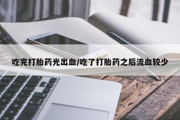 私人卖打胎药的联系方式微信吃完打胎药光出血/吃了打胎药之后流血较少