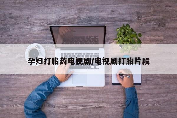 私人卖打胎药的联系方式微信孕妇打胎药电视剧/电视剧打胎片段