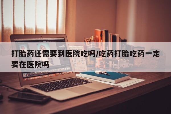 私人卖打胎药的联系方式微信打胎药还需要到医院吃吗/吃药打胎吃药一定要在医院吗