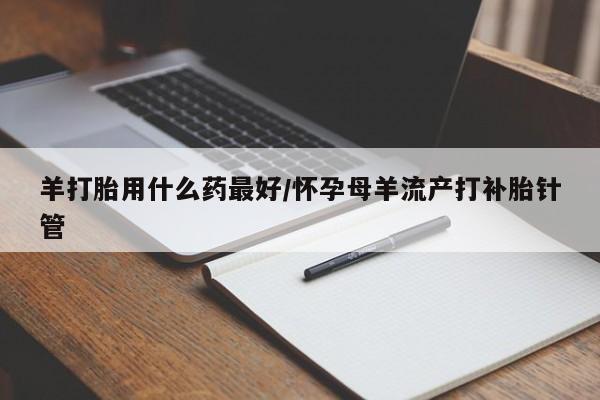 私人卖打胎药的联系方式微信羊打胎用什么药最好/怀孕母羊流产打补胎针管