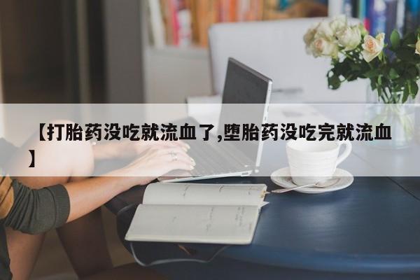 私人卖打胎药的联系方式微信【打胎药没吃就流血了,堕胎药没吃完就流血】