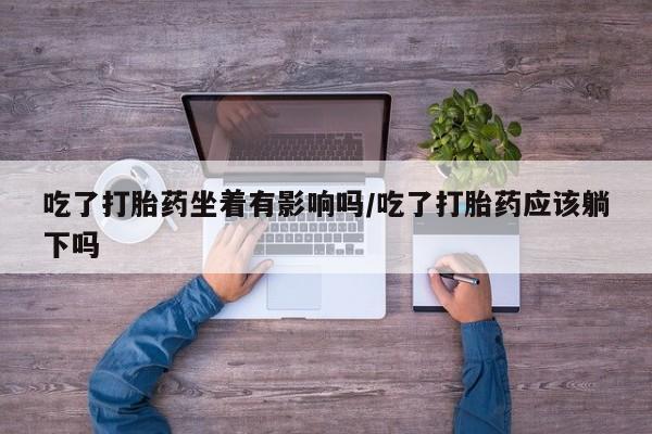 私人卖打胎药的联系方式微信吃了打胎药坐着有影响吗/吃了打胎药应该躺下吗
