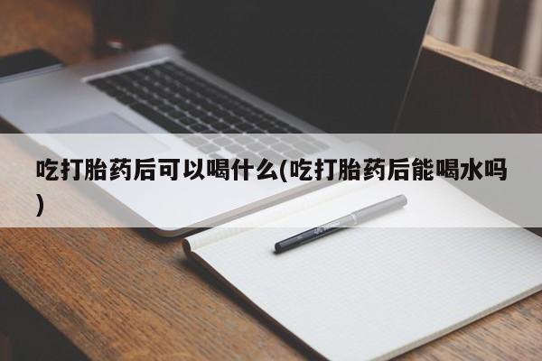 私人卖打胎药的联系方式微信吃打胎药后可以喝什么(吃打胎药后能喝水吗)