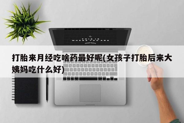 私人卖打胎药的联系方式微信打胎来月经吃啥药最好呢(女孩子打胎后来大姨妈吃什么好)