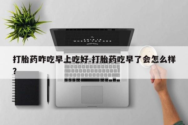 私人卖打胎药的联系方式微信打胎药咋吃早上吃好.打胎药吃早了会怎么样？