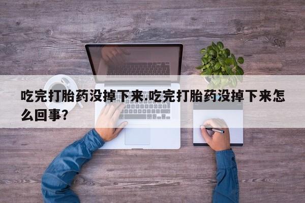 私人卖打胎药的联系方式微信吃完打胎药没掉下来.吃完打胎药没掉下来怎么回事？