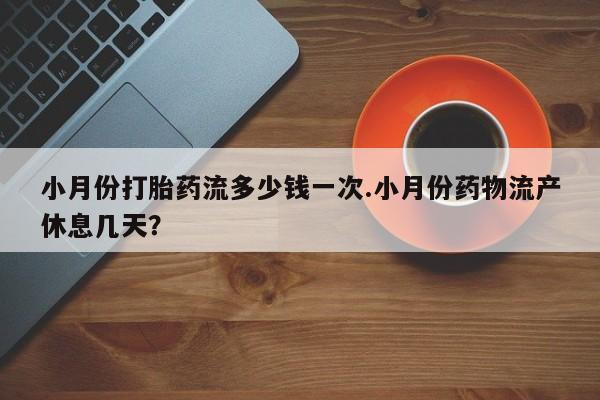 私人卖打胎药的联系方式微信小月份打胎药流多少钱一次.小月份药物流产休息几天？