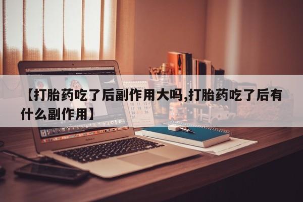 私人卖打胎药的联系方式微信【打胎药吃了后副作用大吗,打胎药吃了后有什么副作用】