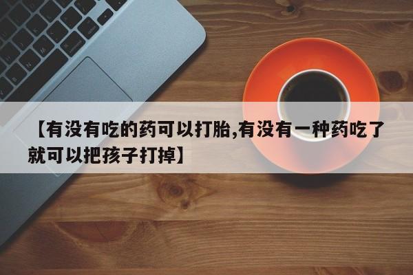 私人卖打胎药的联系方式微信【有没有吃的药可以打胎,有没有一种药吃了就可以把孩子打掉】