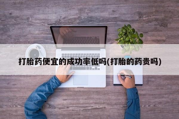 私人卖打胎药的联系方式微信打胎药便宜的成功率低吗(打胎的药贵吗)