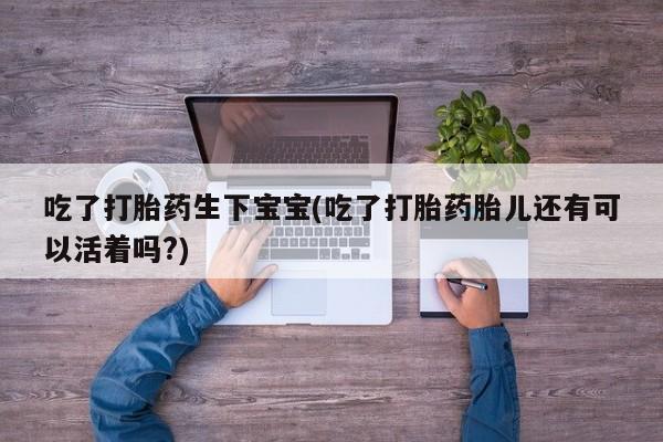 私人卖打胎药的联系方式微信吃了打胎药生下宝宝(吃了打胎药胎儿还有可以活着吗?)