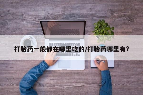私人卖打胎药的联系方式微信打胎药一般都在哪里吃的/打胎药哪里有?