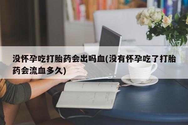 私人卖打胎药的联系方式微信没怀孕吃打胎药会出吗血(没有怀孕吃了打胎药会流血多久)