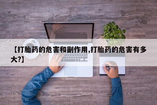 私人卖打胎药的联系方式微信【打胎药的危害和副作用,打胎药的危害有多大?】