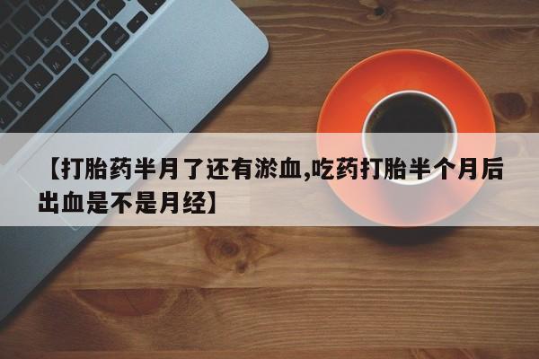 私人卖打胎药的联系方式微信【打胎药半月了还有淤血,吃药打胎半个月后出血是不是月经】