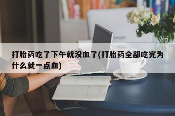 私人卖打胎药的联系方式微信打胎药吃了下午就没血了(打胎药全部吃完为什么就一点血)