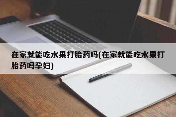 私人卖打胎药的联系方式微信在家就能吃水果打胎药吗(在家就能吃水果打胎药吗孕妇)
