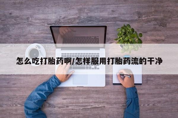 私人卖打胎药的联系方式微信怎么吃打胎药啊/怎样服用打胎药流的干净