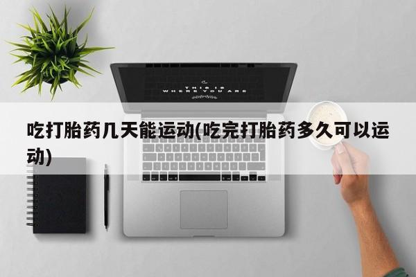 私人卖打胎药的联系方式微信吃打胎药几天能运动(吃完打胎药多久可以运动)