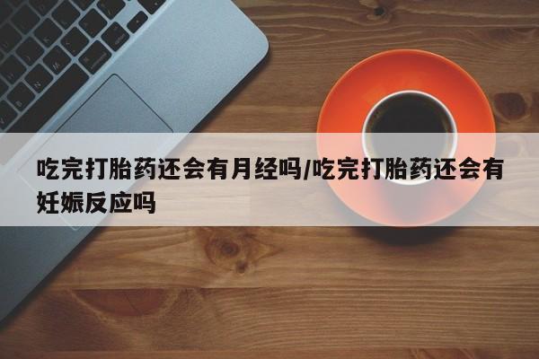 私人卖打胎药的联系方式微信吃完打胎药还会有月经吗/吃完打胎药还会有妊娠反应吗
