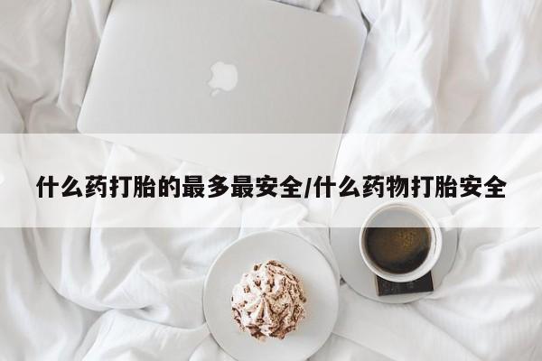 私人卖打胎药的联系方式微信什么药打胎的最多最安全/什么药物打胎安全