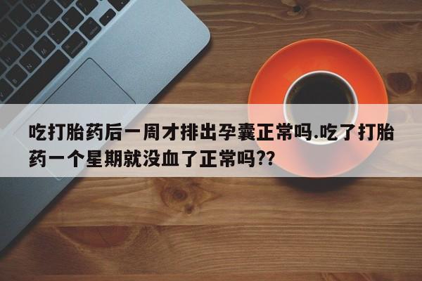 私人卖打胎药的联系方式微信吃打胎药后一周才排出孕囊正常吗.吃了打胎药一个星期就没血了正常吗?？