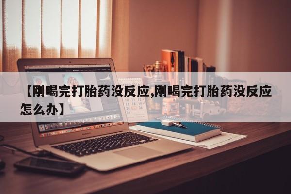 私人卖打胎药的联系方式微信【刚喝完打胎药没反应,刚喝完打胎药没反应怎么办】