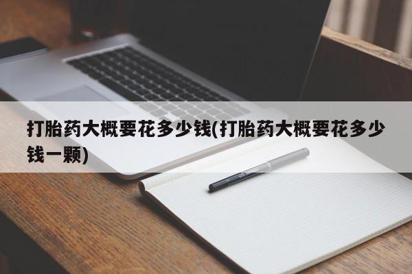 私人卖打胎药的联系方式微信打胎药大概要花多少钱(打胎药大概要花多少钱一颗)