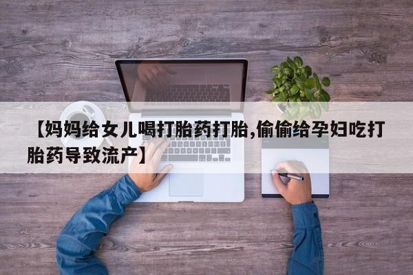 私人卖打胎药的联系方式微信【妈妈给女儿喝打胎药打胎,偷偷给孕妇吃打胎药导致流产】