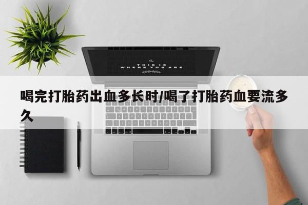 私人卖打胎药的联系方式微信喝完打胎药出血多长时/喝了打胎药血要流多久