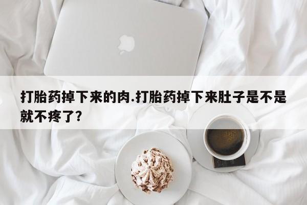 私人卖打胎药的联系方式微信打胎药掉下来的肉.打胎药掉下来肚子是不是就不疼了？