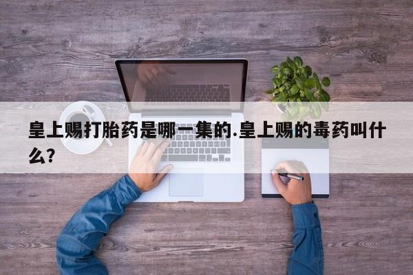 私人卖打胎药的联系方式微信皇上赐打胎药是哪一集的.皇上赐的毒药叫什么？