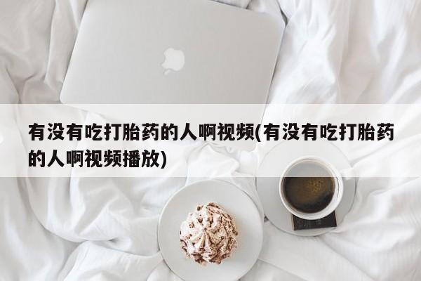 私人卖打胎药的联系方式微信有没有吃打胎药的人啊视频(有没有吃打胎药的人啊视频播放)