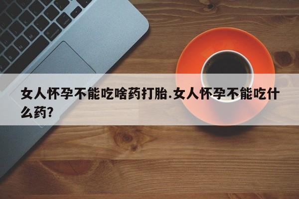 私人卖打胎药的联系方式微信女人怀孕不能吃啥药打胎.女人怀孕不能吃什么药？