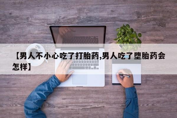 私人卖打胎药的联系方式微信【男人不小心吃了打胎药,男人吃了堕胎药会怎样】