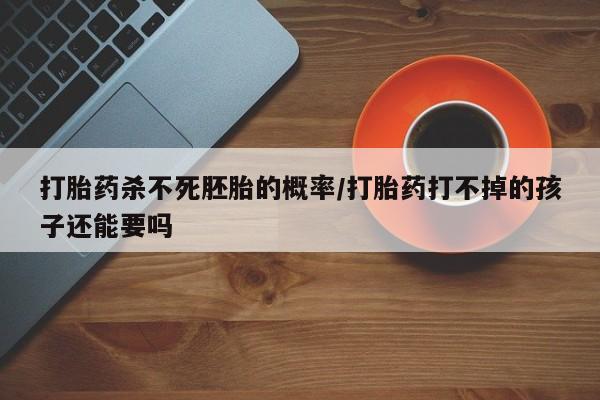私人卖打胎药的联系方式微信打胎药杀不死胚胎的概率/打胎药打不掉的孩子还能要吗