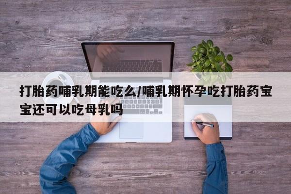 私人卖打胎药的联系方式微信打胎药哺乳期能吃么/哺乳期怀孕吃打胎药宝宝还可以吃母乳吗