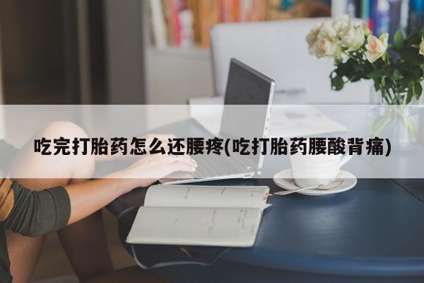 私人卖打胎药的联系方式微信吃完打胎药怎么还腰疼(吃打胎药腰酸背痛)