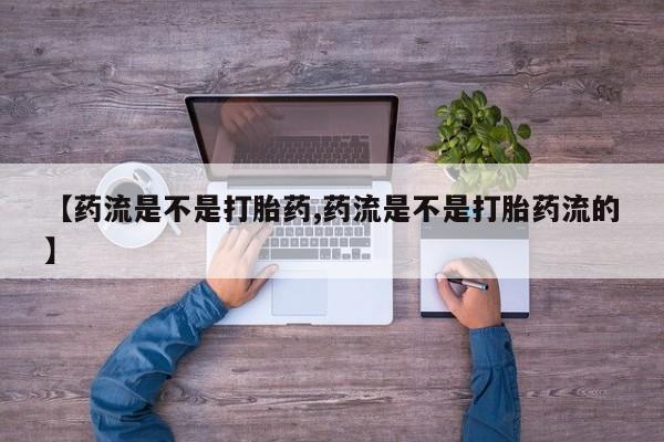 私人卖打胎药的联系方式微信【药流是不是打胎药,药流是不是打胎药流的】