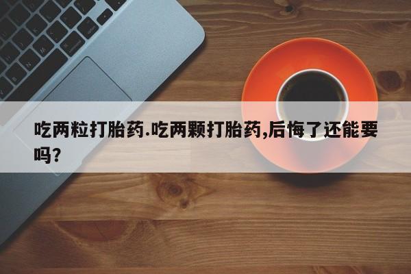 私人卖打胎药的联系方式微信吃两粒打胎药.吃两颗打胎药,后悔了还能要吗？
