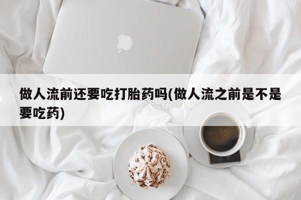 私人卖打胎药的联系方式微信做人流前还要吃打胎药吗(做人流之前是不是要吃药)